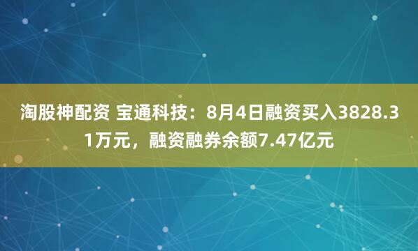 淘股神配资 宝通科技：8月4日融资买入3828.31万元，融资融券余额7.47亿元