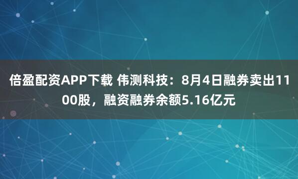 倍盈配资APP下载 伟测科技：8月4日融券卖出1100股，融资融券余额5.16亿元