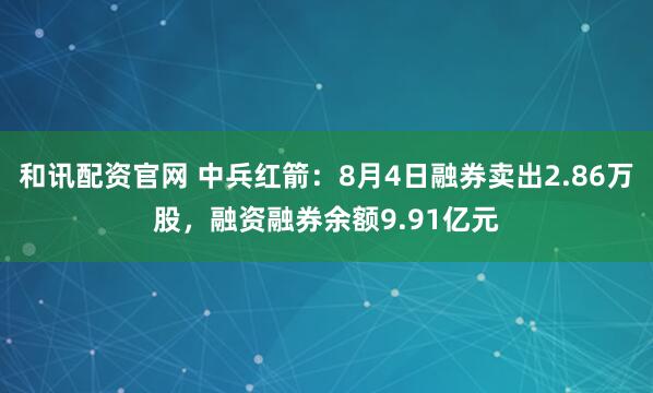 和讯配资官网 中兵红箭：8月4日融券卖出2.86万股，融资融券余额9.91亿元