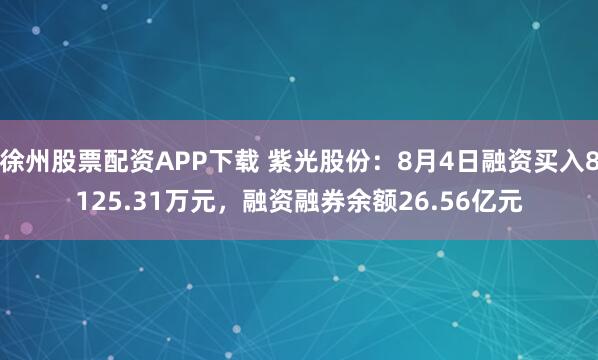 徐州股票配资APP下载 紫光股份：8月4日融资买入8125.31万元，融资融券余额26.56亿元