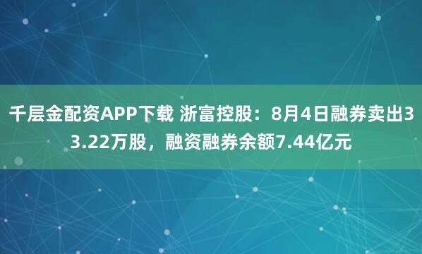 千层金配资APP下载 浙富控股：8月4日融券卖出33.22万股，融资融券余额7.44亿元