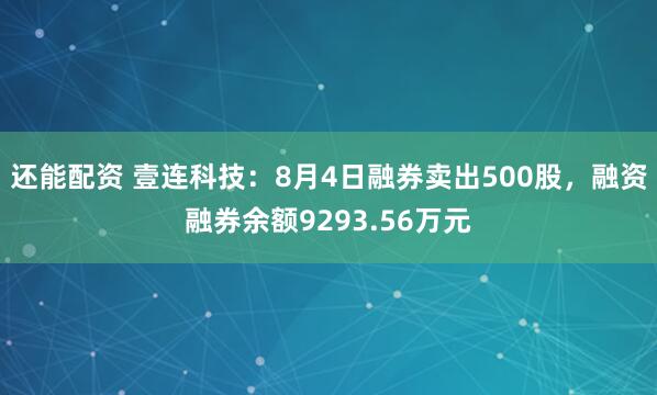 还能配资 壹连科技：8月4日融券卖出500股，融资融券余额9293.56万元
