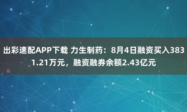 出彩速配APP下载 力生制药：8月4日融资买入3831.21万元，融资融券余额2.43亿元