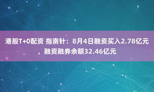 港股T+0配资 指南针：8月4日融资买入2.78亿元，融资融券余额32.46亿元