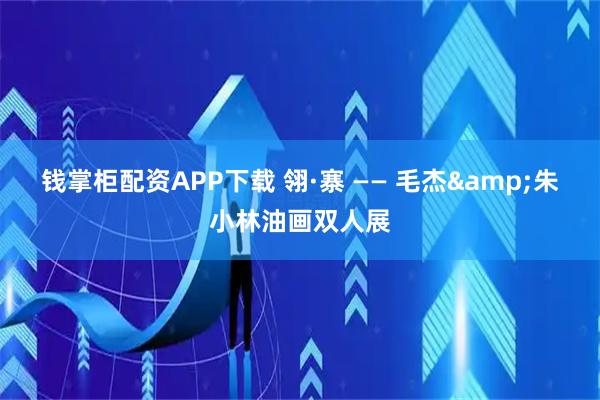 钱掌柜配资APP下载 翎·寨 —— 毛杰&朱小林油画双人展