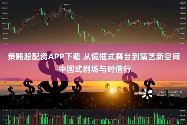 策略股配资APP下载 从镜框式舞台到演艺新空间 中国式剧场与时偕行