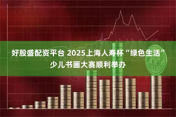 好股盛配资平台 2025上海人寿杯“绿色生活”少儿书画大赛顺利举办