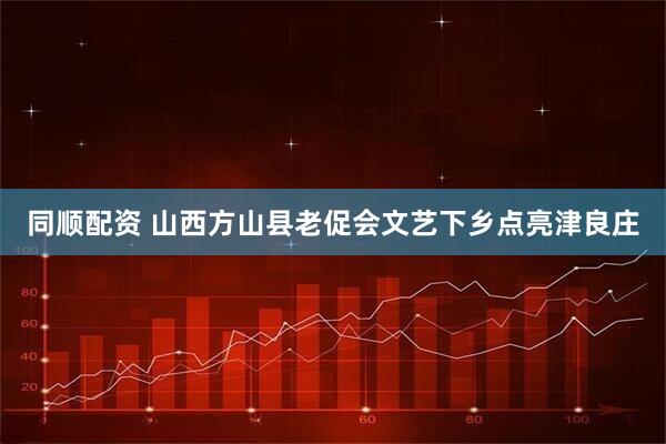 同顺配资 山西方山县老促会文艺下乡点亮津良庄