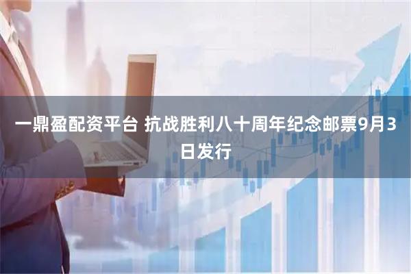 一鼎盈配资平台 抗战胜利八十周年纪念邮票9月3日发行