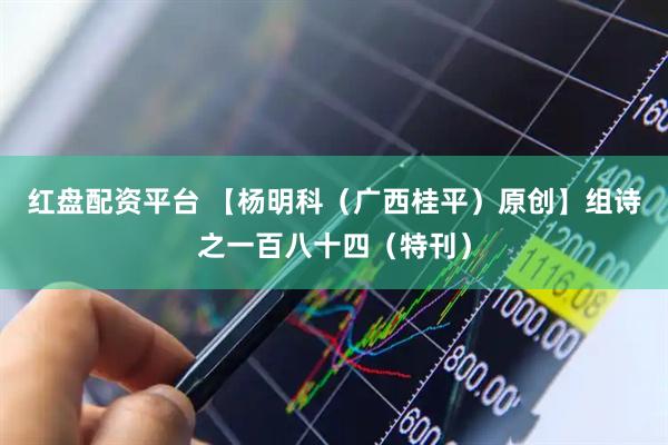 红盘配资平台 【杨明科（广西桂平）原创】组诗之一百八十四（特刊）