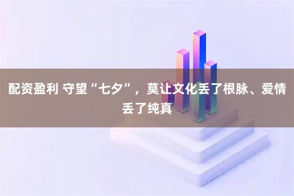 配资盈利 守望“七夕”，莫让文化丢了根脉、爱情丢了纯真