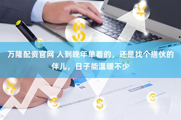 万隆配资官网 人到晚年单着的，还是找个搭伙的伴儿，日子能温暖不少