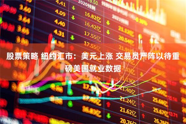 股票策略 纽约汇市:美元上涨 交易员严阵以待重磅美国就业数据