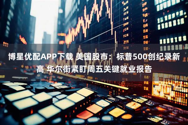 博星优配APP下载 美国股市：标普500创纪录新高 华尔街紧盯周五关键就业报告