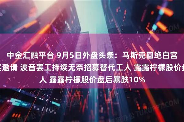 中金汇融平台 9月5日外盘头条:马斯克回绝白宫科技CEO晚宴邀请 波音罢工持续无奈招募替代工人 露露柠檬股价盘后暴跌10%