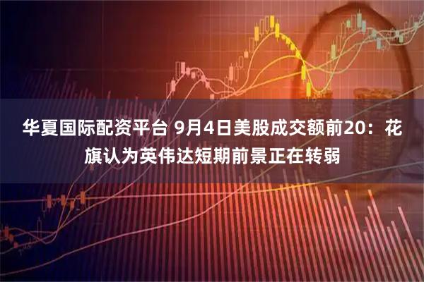 华夏国际配资平台 9月4日美股成交额前20：花旗认为英伟达短期前景正在转弱