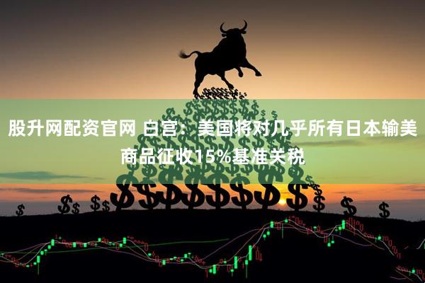 股升网配资官网 白宫：美国将对几乎所有日本输美商品征收15%基准关税
