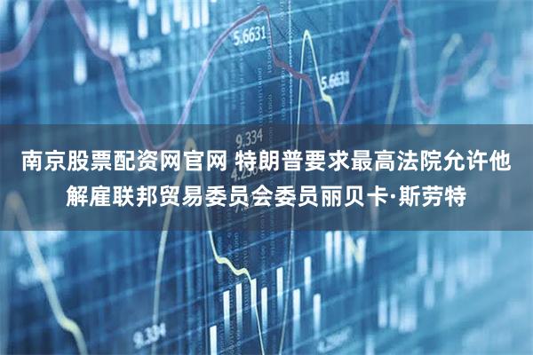 南京股票配资网官网 特朗普要求最高法院允许他解雇联邦贸易委员会委员丽贝卡·斯劳特