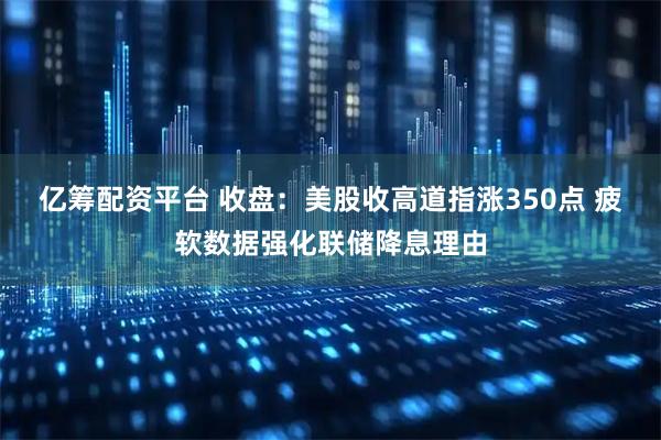亿筹配资平台 收盘：美股收高道指涨350点 疲软数据强化联储降息理由