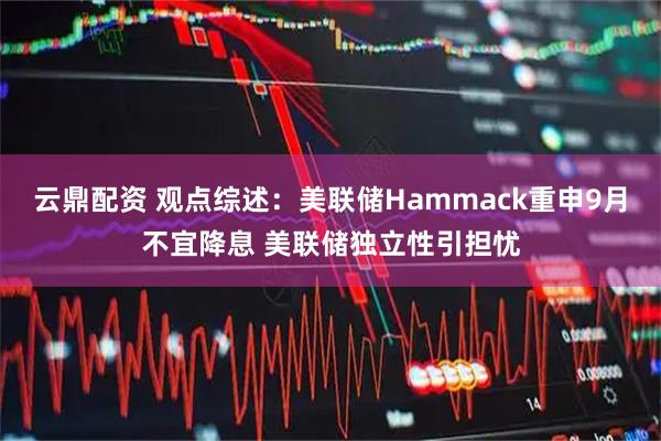 云鼎配资 观点综述：美联储Hammack重申9月不宜降息 美联储独立性引担忧