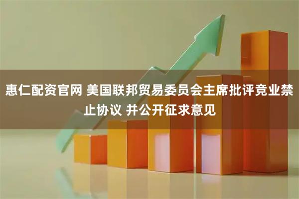 惠仁配资官网 美国联邦贸易委员会主席批评竞业禁止协议 并公开征求意见
