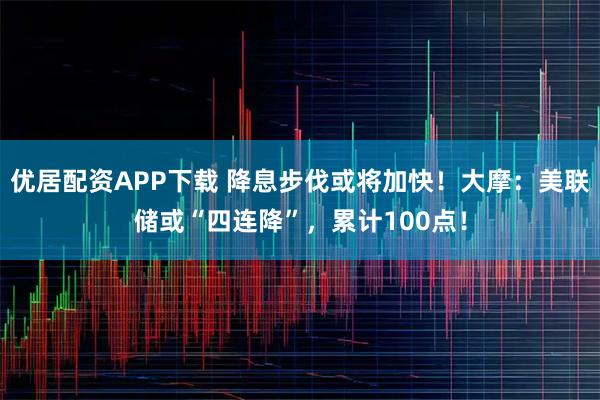 优居配资APP下载 降息步伐或将加快！大摩：美联储或“四连降”，累计100点！