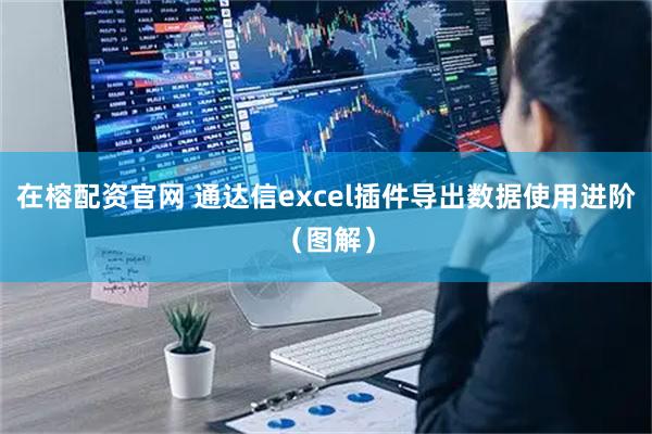 在榕配资官网 通达信excel插件导出数据使用进阶（图解）
