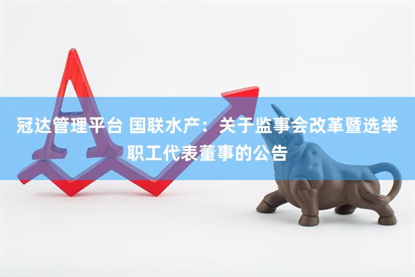 冠达管理平台 国联水产：关于监事会改革暨选举职工代表董事的公告