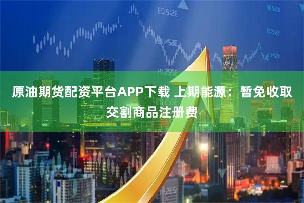 原油期货配资平台APP下载 上期能源：暂免收取交割商品注册费