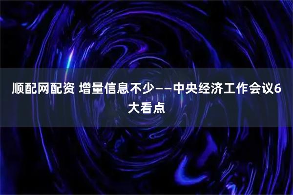 顺配网配资 增量信息不少——中央经济工作会议6大看点