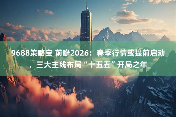 9688策略宝 前瞻2026：春季行情或提前启动，三大主线布局“十五五”开局之年
