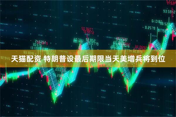 天猫配资 特朗普设最后期限当天美增兵将到位